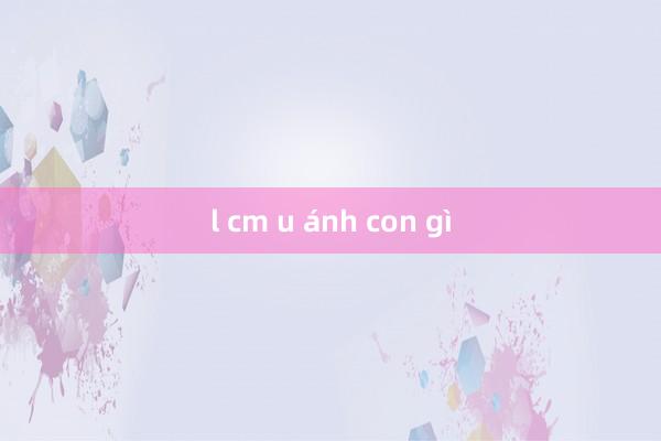 l cm u ánh con gì