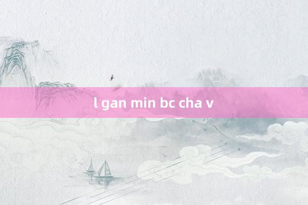 l gan min bc cha v