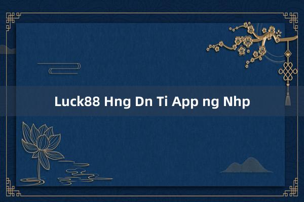 Luck88 Hng Dn Ti App ng Nhp