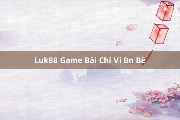 Luk88 Game Bài Chi Vi Bn Bè