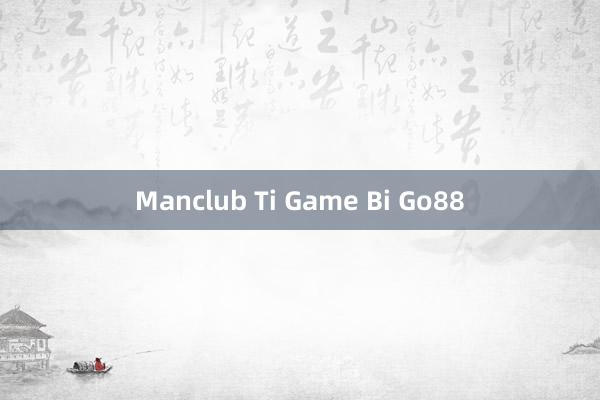 Manclub Ti Game Bi Go88