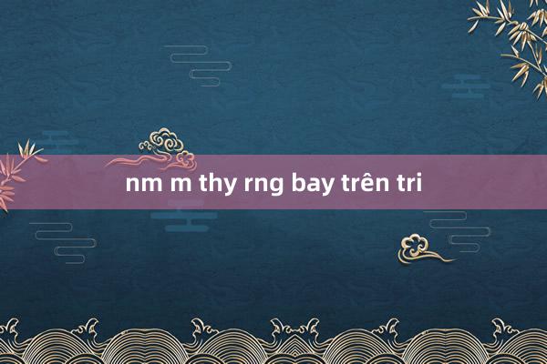 nm m thy rng bay trên tri