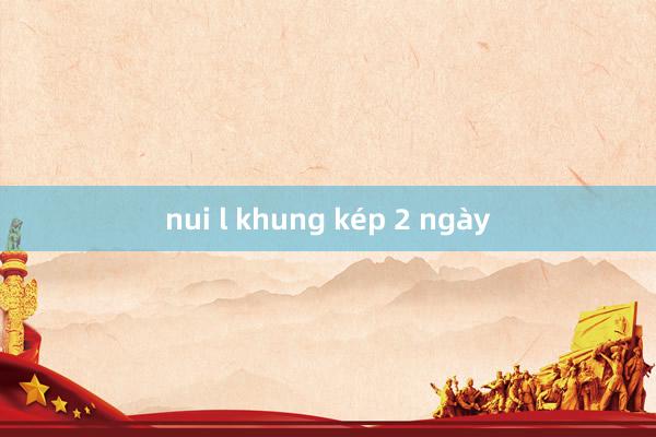 nui l khung kép 2 ngày