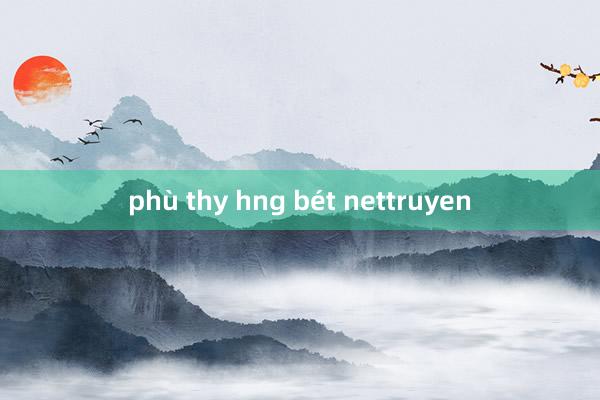 phù thy hng bét nettruyen