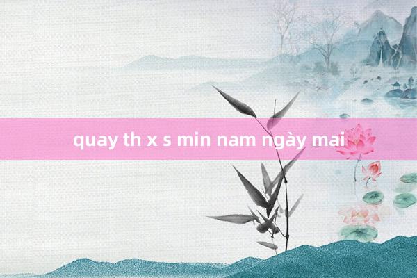 quay th x s min nam ngày mai