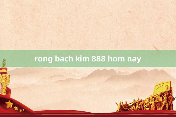 rong bach kim 888 hom nay