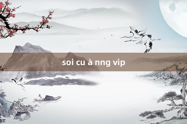 soi cu à nng vip