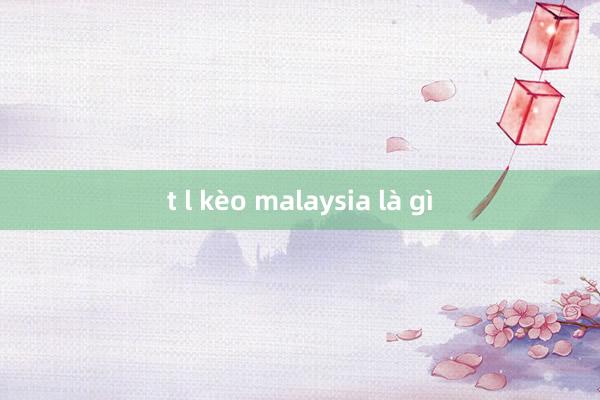 t l kèo malaysia là gì