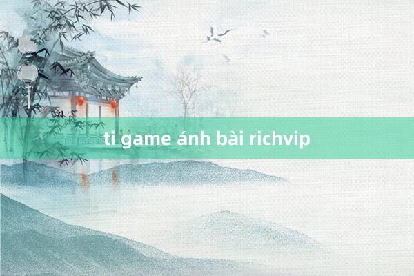 ti game ánh bài richvip