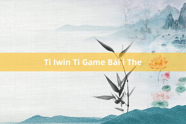 Ti Iwin Ti Game Bài i The