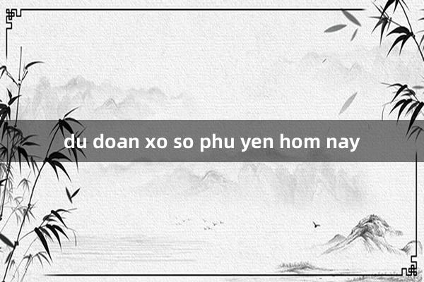 du doan xo so phu yen hom nay