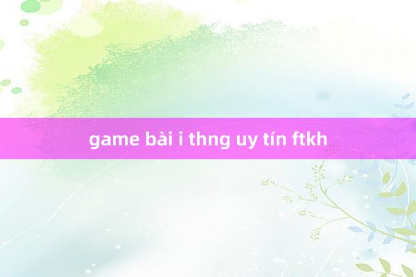 game bài i thng uy tín ftkh