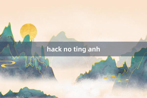 hack no ting anh