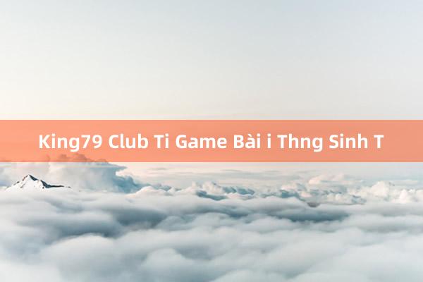 King79 Club Ti Game Bài i Thng Sinh T