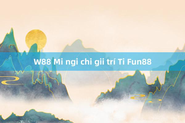 W88 Mi ngi chi gii trí Ti Fun88