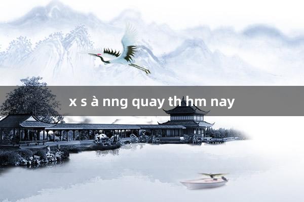 x s à nng quay th hm nay