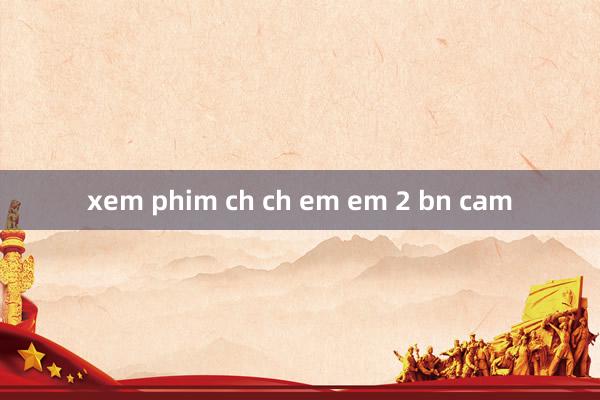 xem phim ch ch em em 2 bn cam