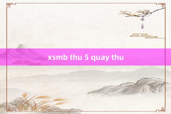 xsmb thu 5 quay thu