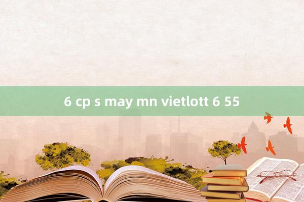 6 cp s may mn vietlott 6 55