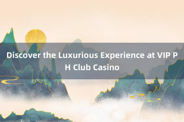 Discover the Luxurious Experience at VIP PH Club Casino