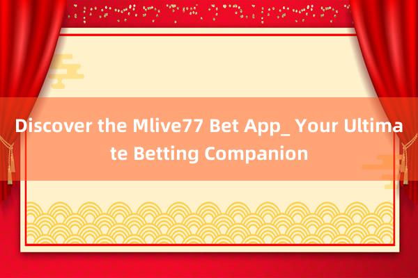 Discover the Mlive77 Bet App_ Your Ultimate Betting Companion