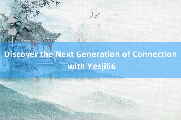 Discover the Next Generation of Connection with Yesjili6