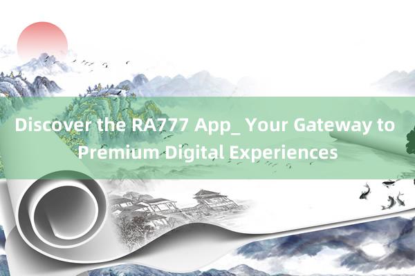 Discover the RA777 App_ Your Gateway to Premium Digital Experiences