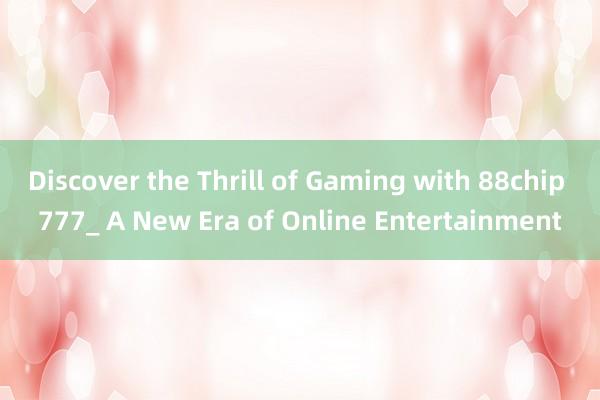 Discover the Thrill of Gaming with 88chip 777_ A New Era of Online Entertainment