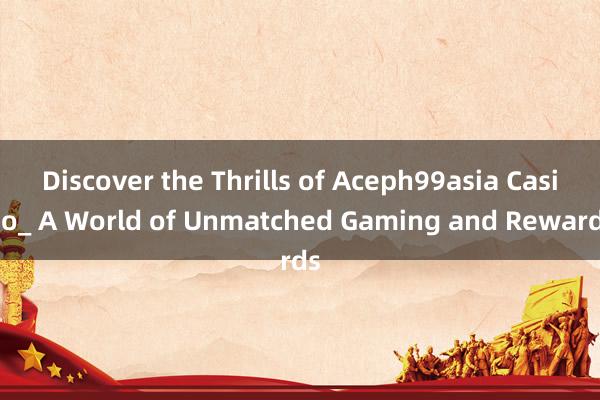 Discover the Thrills of Aceph99asia Casino_ A World of Unmatched Gaming and Rewards