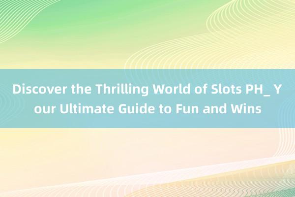 Discover the Thrilling World of Slots PH_ Your Ultimate Guide to Fun and Wins