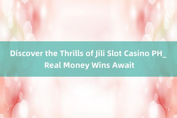 Discover the Thrills of Jili Slot Casino PH_ Real Money Wins Await