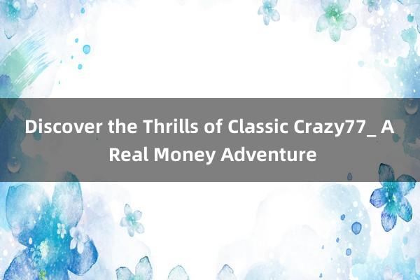 Discover the Thrills of Classic Crazy77_ A Real Money Adventure