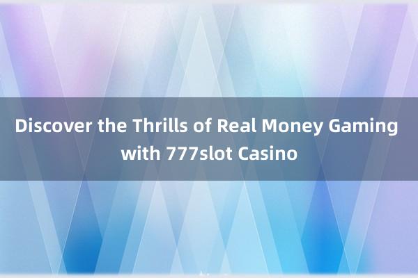 Discover the Thrills of Real Money Gaming with 777slot Casino