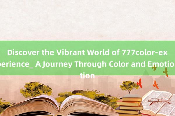 Discover the Vibrant World of 777color-experience_ A Journey Through Color and Emotion