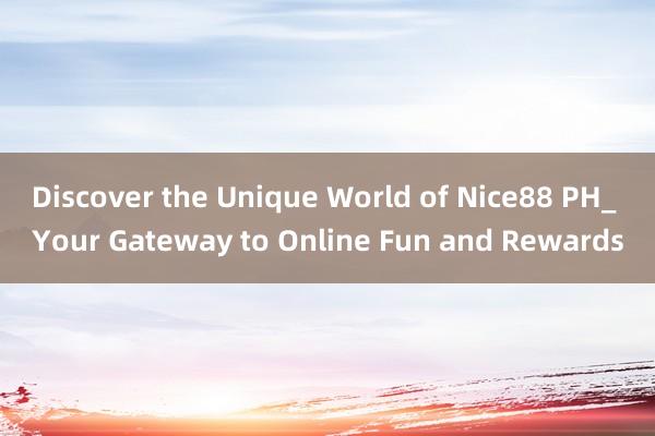 Discover the Unique World of Nice88 PH_ Your Gateway to Online Fun and Rewards