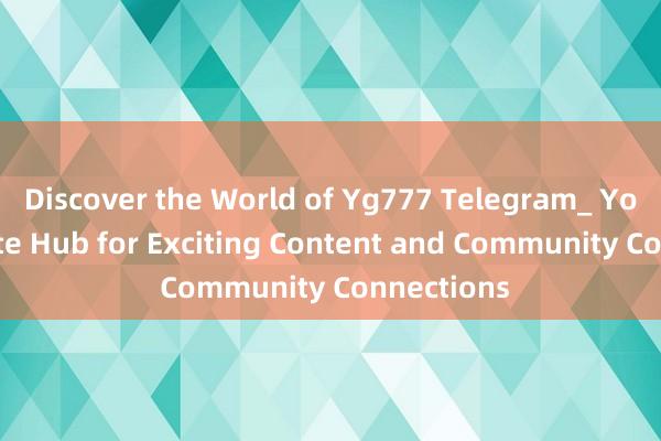 Discover the World of Yg777 Telegram_ Your Ultimate Hub for Exciting Content and Community Connections