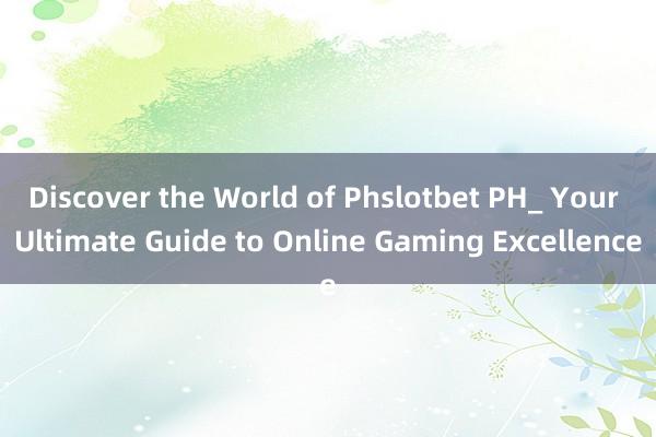 Discover the World of Phslotbet PH_ Your Ultimate Guide to Online Gaming Excellence