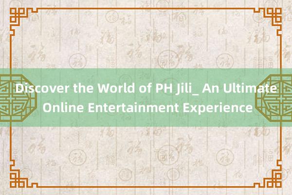 Discover the World of PH Jili_ An Ultimate Online Entertainment Experience