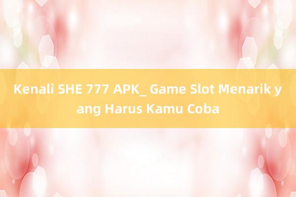 Kenali SHE 777 APK_ Game Slot Menarik yang Harus Kamu Coba