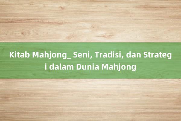 Kitab Mahjong_ Seni， Tradisi， dan Strategi dalam Dunia Mahjong