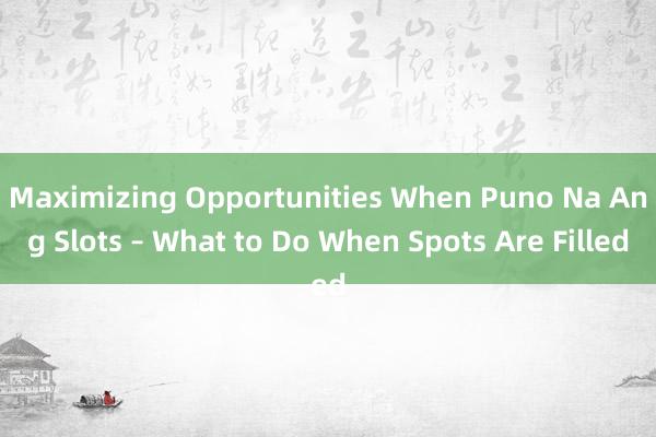 Maximizing Opportunities When Puno Na Ang Slots – What to Do When Spots Are Filled