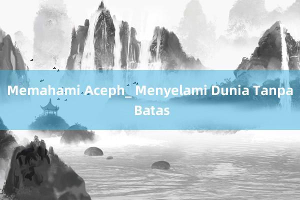 Memahami Aceph_ Menyelami Dunia Tanpa Batas