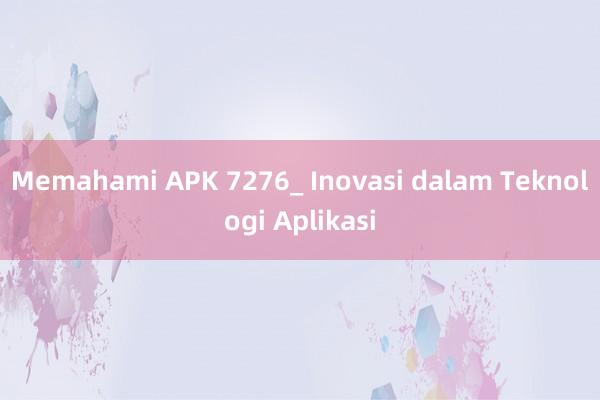 Memahami APK 7276_ Inovasi dalam Teknologi Aplikasi