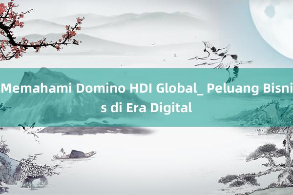 Memahami Domino HDI Global_ Peluang Bisnis di Era Digital