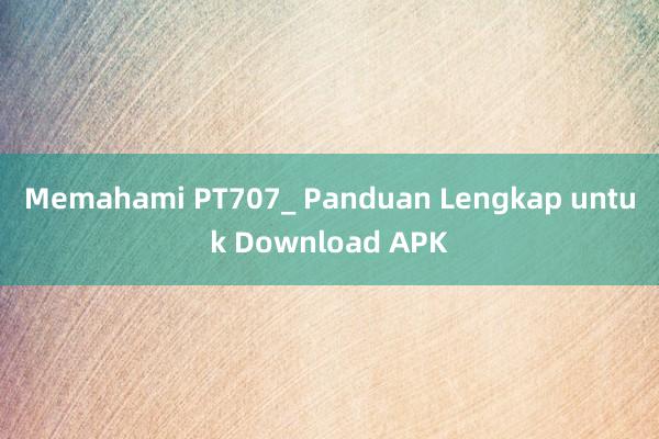 Memahami PT707_ Panduan Lengkap untuk Download APK