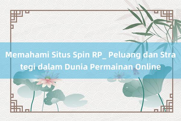 Memahami Situs Spin RP_ Peluang dan Strategi dalam Dunia Permainan Online