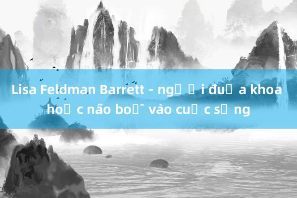 Lisa Feldman Barrett - người đưa khoa học não bộ vào cuộc sống