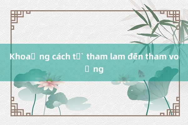 Khoảng cách từ tham lam đến tham vọng