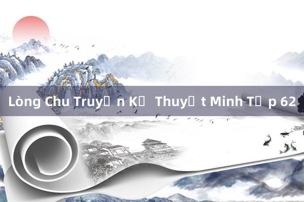 Lòng Chu Truyền Kể Thuyết Minh Tập 62