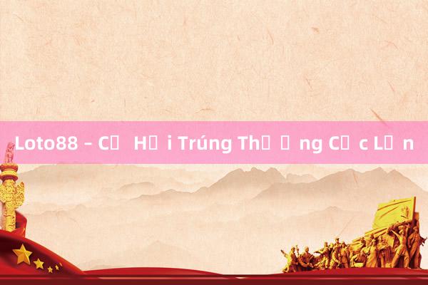 Loto88 – Cơ Hội Trúng Thưởng Cực Lớn